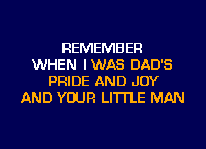 REMEMBER
WHEN I WAS DAD'S
PRIDE AND JOY
AND YOUR LI'ITLE MAN