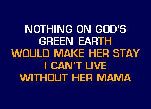 NOTHING ON GOD'S
GREEN EARTH
WOULD MAKE HER STAY
I CAN'T LIVE
WITHOUT HER MAMA