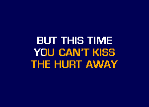 BUT THIS TIME
YOU CANT KISS

THE HURT AWAY