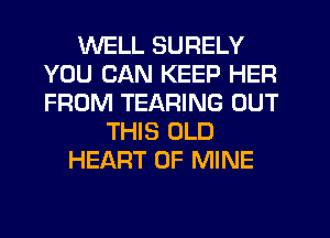 WELL SURELY
YOU CAN KEEP HER
FROM TEARING OUT

THIS OLD
HEART OF MINE