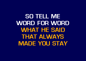 SO TELL ME
WORD FOR WORD
WHAT HE SAID

THAT ALWAYS
MADE YOU STAY