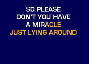 SO PLEASE
DON'T YOU HAVE
A MIRACLE

JUST LYING AROUND
