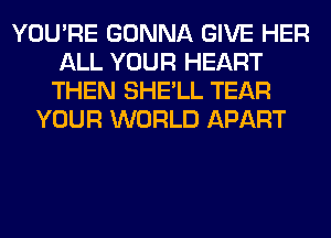 YOU'RE GONNA GIVE HER
ALL YOUR HEART
THEN SHE'LL TEAR
YOUR WORLD APART