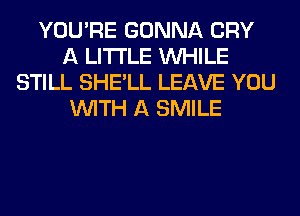 YOU'RE GONNA CRY
A LITTLE WHILE
STILL SHE'LL LEAVE YOU
WITH A SMILE