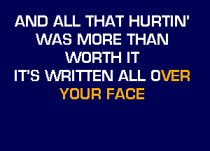 AND ALL THAT HURTIN'
WAS MORE THAN
WORTH IT
ITS WRITTEN ALL OVER
YOUR FACE