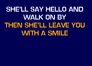 SHE'LL SAY HELLO AND
WALK 0N BY
THEN SHE'LL LEAVE YOU
WITH A SMILE