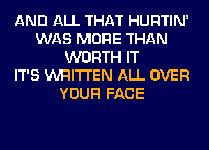 AND ALL THAT HURTIN'
WAS MORE THAN
WORTH IT
ITS WRITTEN ALL OVER
YOUR FACE