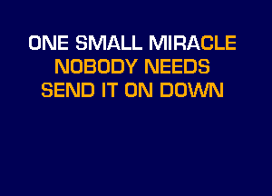 ONE SMALL MIRACLE
NOBODY NEEDS
SEND IT ON DOWN