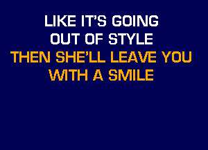 LIKE ITS GOING
OUT OF STYLE
THEN SHE'LL LEAVE YOU
WITH A SMILE