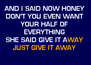 AND I SAID NOW HONEY
DON'T YOU EVEN WANT
YOUR HALF OF
EVERYTHING
SHE SAID GIVE IT AWAY
JUST GIVE IT AWAY