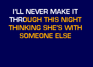 I'LL NEVER MAKE IT
THROUGH THIS NIGHT
THINKING SHE'S WITH

SOMEONE ELSE