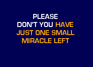 PLEASE
DON'T YOU HAVE
JUST ONE SMALL

MIRACLE LEFT