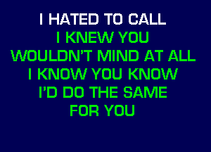 I HATED TO CALL
I KNEW YOU
WOULDN'T MIND AT ALL
I KNOW YOU KNOW
I'D DO THE SAME
FOR YOU