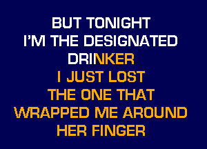 BUT TONIGHT
I'M THE DESIGNATED
DRINKER
I JUST LOST
THE ONE THAT
WRAPPED ME AROUND
HER FINGER