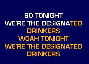 SO TONIGHT
WERE THE DESIGNATED
DRINKERS
WOAH TONIGHT
WERE THE DESIGNATED
DRINKERS