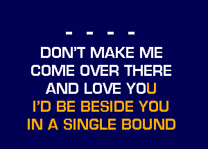 DON'T MAKE ME
COME OVER THERE
AND LOVE YOU
I'D BE BESIDE YOU
IN A SINGLE BOUND