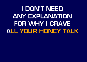 I DON'T NEED
ANY EXPLANATION
FOR WHY I CRAVE

ALL YOUR HONEY TALK