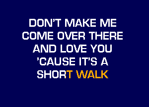 DON'T MAKE ME
COME OVER THERE
AND LOVE YOU
'CAUSE IT'S A
SHORT WALK

g