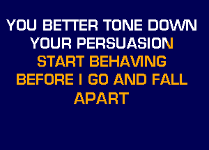 YOU BETTER TONE DOWN
YOUR PERSUASION
START BEHAVING
BEFORE I GO AND FALL

APART