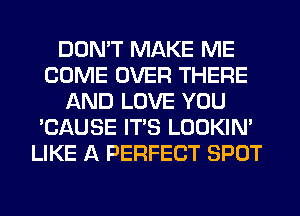 DON'T MAKE ME
COME OVER THERE
AND LOVE YOU
'CAUSE ITS LOOKIN'
LIKE A PERFECT SPOT