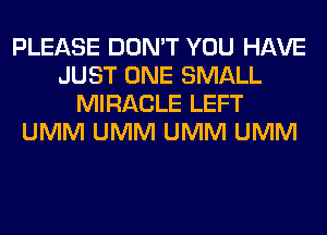 PLEASE DON'T YOU HAVE
JUST ONE SMALL
MIRACLE LEFT
UMM UMM UMM UMM