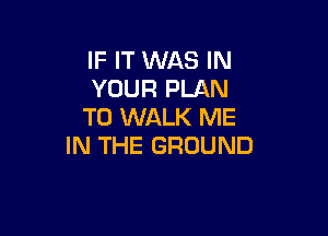 IF IT WAS IN
YOUR PLAN
TO WALK ME

IN THE GROUND