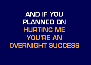 AND IF YOU
PLANNED 0N
HURTING ME

YOU'RE AN
OVERNIGHT SUCCESS
