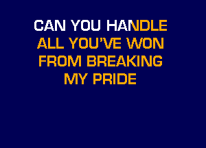 CAN YOU HANDLE
ALL YOU'VE WON
FROM BREAKING

MY PRIDE