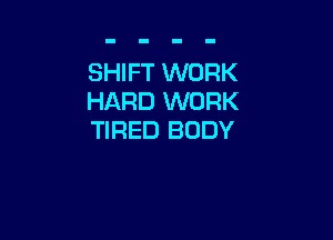 SHIFT WORK
HARD WORK

TIRED BODY