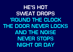 HE'S HOT
SWEAT DROPS
'ROUND THE BLOCK
THE DOOR NEVER LOCKS
AND THE NOISE
NEVER STOPS
NIGHT 0R DAY