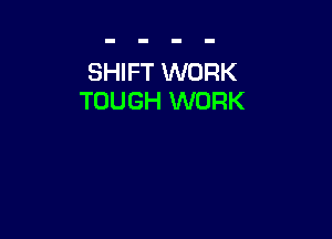 SHIFT WORK
TOUGH WORK