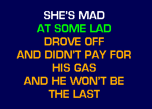 SHE'S MAD
AT SOME LAD
DROVE OFF
AND DIDN'T PAY FOR
HIS GAS
AND HE WON'T BE
THE LAST