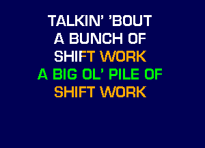 TALKIN' 'BOUT
A BUNCH OF
SHIFT WORK

A BIG OL' PILE 0F

SHIFT WORK