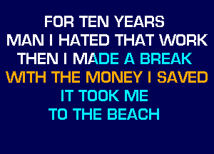 FOR TEN YEARS
MAN I HATED THAT WORK
THEN I MADE A BREAK
INITH THE MONEY I SAVED
IT TOOK ME
TO THE BEACH