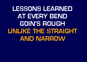 LESSONS LEARNED
AT EVERY BEND
GOIN'S ROUGH
UNLIKE THE STRAIGHT
AND NARROW