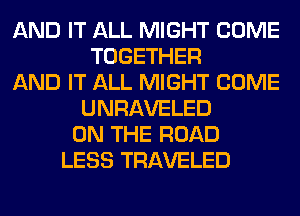 AND IT ALL MIGHT COME
TOGETHER
AND IT ALL MIGHT COME
UNRAVELED
ON THE ROAD
LESS TRAVELED