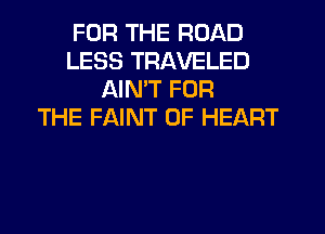FOR THE ROAD
LESS TRAVELED
AIMT FOR
THE FAINT 0F HEART