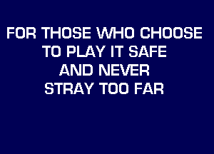 FOR THOSE WHO CHOOSE
TO PLAY IT SAFE
AND NEVER
STRAY T00 FAR