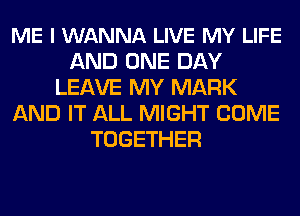 ME I WANNA LIVE MY LIFE
AND ONE DAY
LEAVE MY MARK
AND IT ALL MIGHT COME
TOGETHER
