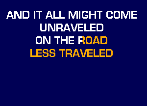 AND IT ALL MIGHT COME
UNRAVELED
ON THE ROAD
LESS TRAVELED