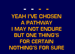 YEAH I'VE CHOSEN
A PATHWAY
I MAY NOT ENDURE
BUT ONE THING'S
FOR CERTAIN
NOTHING'S FOR SURE