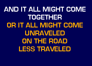 AND IT ALL MIGHT COME
TOGETHER
0R IT ALL MIGHT COME
UNRAVELED
ON THE ROAD
LESS TRAVELED