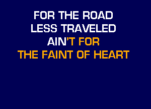 FOR THE ROAD
LESS TRAVELED
AIMT FOR
THE FAINT 0F HEART