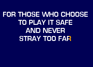 FOR THOSE WHO CHOOSE
TO PLAY IT SAFE
AND NEVER
STRAY T00 FAR