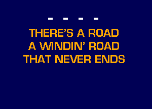THERE'S A ROAD
A WNDIN' ROAD

THAT NEVER ENDS