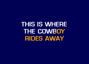 THIS IS WHERE
THE COWBOY

RIDES AWAY
