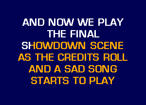 AND NOW WE PLAY
THE FINAL
SHDWDOWN SCENE
AS THE CREDITS ROLL
AND A BAD SONG
STARTS TO PLAY

g