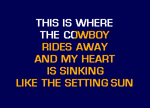 THIS IS WHERE
THE COWBOY
RIDES AWAY

AND MY HEART

IS SINKING
LIKE THE SETTING SUN