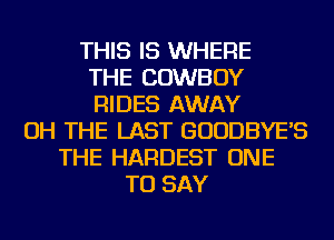 THIS IS WHERE
THE COWBOY
RIDES AWAY
OH THE LAST GUUDBYE'S
THE HARDEST ONE
TO SAY