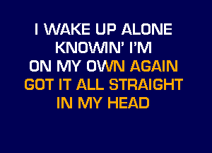 I WAKE UP ALONE
KNDVVIM I'M
ON MY OWN AGAIN
GOT IT ALL STRAIGHT
IN MY HEAD